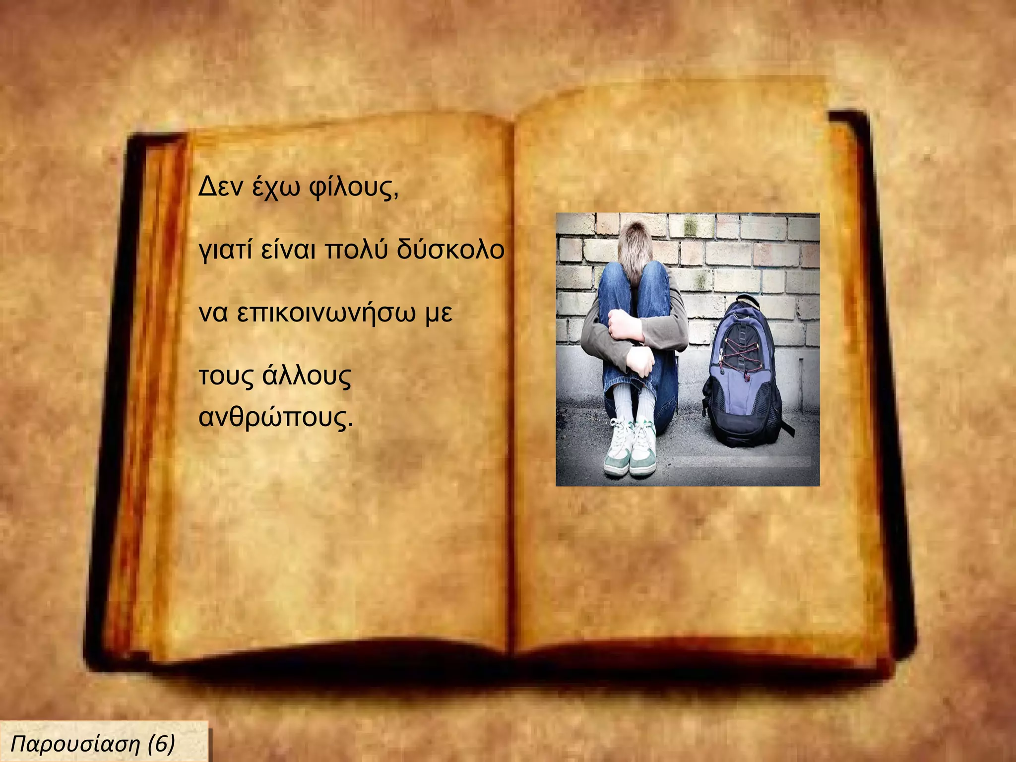 Δεν έχω φίλους,
γιατί είναι πολύ δύσκολο
να επικοινωνήσω με
τους άλλους
ανθρώπους.
Παρουσίαση (6)Παρουσίαση (6)
 