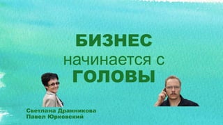 БИЗНЕС
начинается с
ГОЛОВЫ
Светлана Дранникова
Павел Юрковский
 