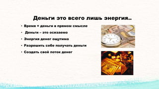Деньги это всего лишь энергия..
• Время = деньги в прямом смысле
• Деньги – это осязаемо
• Энергия денег ощутима
• Разрешить себе получать деньги
• Создать свой поток денег
 