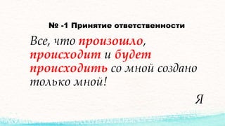 № -1 Принятие ответственности
Все, что произошло,
происходит и будет
происходить со мной создано
только мной!
Я
 
