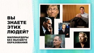 ВЫ
ЗНАЕТЕ
ЭТИХ
ЛЮДЕЙ?
МИЛЛИАРДЕРЫ
БЕЗ ВЫСШЕГО
ОБРАЗОВАНИЯ
 