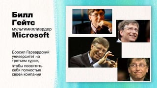 Билл
Гейтс
мультимиллиардер
Microsoft
Бросил Гарвардский
университет на
третьем курсе,
чтобы посвятить
себя полностью
своей компании
 