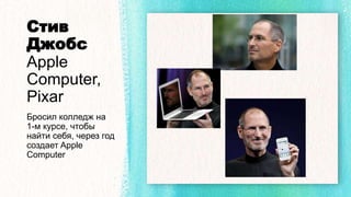 Стив
Джобс
Apple
Computer,
Pixar
Бросил колледж на
1-м курсе, чтобы
найти себя, через год
создает Apple
Computer
 