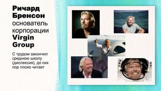 Ричард
Бренсон
основатель
корпорации
Virgin
Group
С трудом закончил
среднюю школу
(дислексия), до сих
пор плохо читает
 