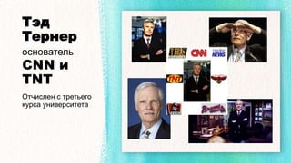 Тэд
Тернер
основатель
CNN и
TNT
Отчислен с третьего
курса университета
 