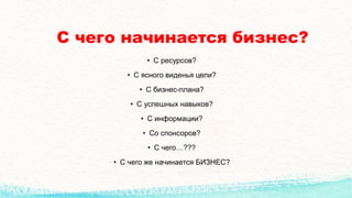 С чего начинается бизнес?
• С ресурсов?
• С ясного виденья цели?
• С бизнес-плана?
• С успешных навыков?
• С информации?
• Со спонсоров?
• С чего…???
• С чего же начинается БИЗНЕС?
 