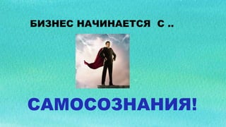 САМОСОЗНАНИЯ!
БИЗНЕС НАЧИНАЕТСЯ С ..
 