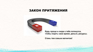 ЗАКОН ПРИТЯЖЕНИЯ
Будь проще и люди к тебе потянутся,
чтобы отдать свое время, деньги, ресурсы.
Стань тем самым магнитом!
 