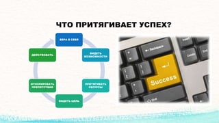 ЧТО ПРИТЯГИВАЕТ УСПЕХ?
ВЕРА В СЕБЯ
ВИДЕТЬ
ВОЗМОЖНОСТИ
ПРИТЯГИВАТЬ
РЕСУРСЫ
ВИДЕТЬ ЦЕЛЬ
ИГНОРИРОВАТЬ
ПРЕПЯТСТВИЯ
ДЕЙСТВОВАТЬ
 