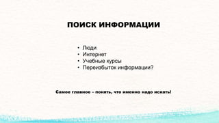ПОИСК ИНФОРМАЦИИ
• Люди
• Интернет
• Учебные курсы
• Переизбыток информации?
Самое главное – понять, что именно надо искать!
 