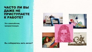 ЧАСТО ЛИ ВЫ
ДАЖЕ НЕ
ПРИСТУПАЕТЕ
К РАБОТЕ?
Это самосаботаж,
прокрастинация.
Вы собираетесь жить вечно?
 