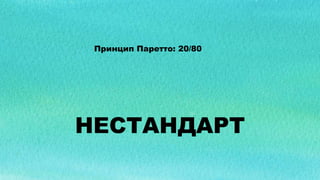 НЕСТАНДАРТ
Принцип Паретто: 20/80
 