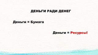 ДЕНЬГИ РАДИ ДЕНЕГ
Деньги = Бумага
Деньги = Ресурсы!
 