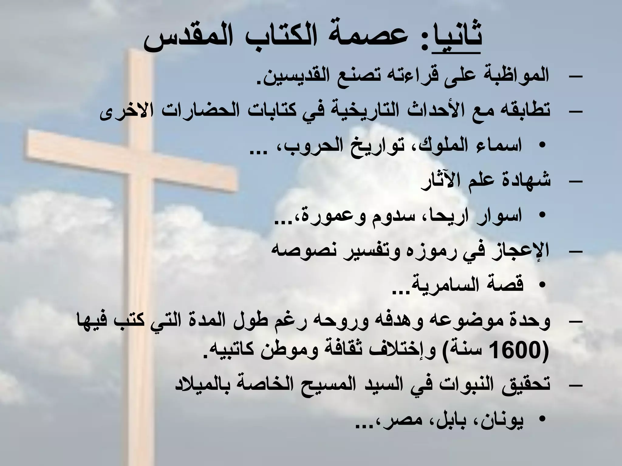 ‫ثانيا‬‫المقدس‬ ‫الكتاب‬ ‫عصمة‬ :
–.‫القديسين‬ ‫تصنع‬ ‫قراءته‬ ‫على‬ ‫المواظبة‬
–‫الرخرى‬ ‫الحضارات‬ ‫كتابات‬ ‫في‬ ‫التاريخية‬ ‫الحداث‬ ‫مع‬ ‫تطابقه‬
•... ،‫الحروب‬ ‫تواريخ‬ ،‫الملوك‬ ‫اسماء‬
–‫الثار‬ ‫علم‬ ‫شهادة‬
•...،‫وعمورة‬ ‫سدوم‬ ،‫اريحا‬ ‫اسوار‬
–‫نصوصه‬ ‫وتفسير‬ ‫رموزه‬ ‫في‬ ‫العجاز‬
•...‫السامرية‬ ‫قصة‬
–‫فيها‬ ‫كتب‬ ‫التي‬ ‫المدة‬ ‫طول‬ ‫رغم‬ ‫وروحه‬ ‫وهدفه‬ ‫موضوعه‬ ‫وحدة‬
)1600.‫كاتبيه‬ ‫وموطن‬ ‫ثقافة‬ ‫وإرختل ف‬ (‫سنة‬
–‫بالميلد‬ ‫الخاصة‬ ‫المسيح‬ ‫السيد‬ ‫في‬ ‫النبوات‬ ‫تحقيق‬
•...،‫مصر‬ ،‫بابل‬ ،‫يونان‬
 