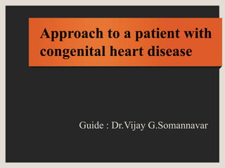 Approach to a patient with
congenital heart disease
Guide : Dr.Vijay G.Somannavar
 