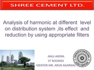 Analysis of harmonic at different level
on distribution system ,its effect and
reduction by using appropriate filters
ANUJ ARORA
IIT ROORKEE
MENTOR-MR. ARUN AGARWAL
 