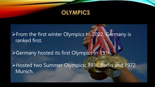 OLYMPICS
From the first winter Olympics to 2002, Germany is
ranked first.
Germany hosted its first Olympics in 1936.
Hosted two Summer Olympics; 1936 Berlin and 1972
Munich.
 