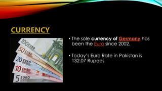 • The sole currency of Germany has
been the Euro since 2002.
• Today’s Euro Rate in Pakistan is
132.07 Rupees.
 
