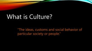 What is Culture?
“The ideas, customs and social behavior of
particular society or people.”
 