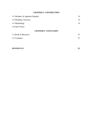 CHAPTER-4: CONSTRUCTION
4.1 Machines & Apparatus Required 16
4.2 Machining Processes 16
4.3 Methodology 18
4.4 Final Project
18
CHAPTER-5: CONCLUSION
5.1 Result & Discussion 19
5.2 Conclusion 19
REFERENCES 20
 