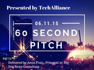 6 0 S E C O N D
P I T C H
06. 11. 15
Presented by TechAlliance
Delivered by Anna Foat - Principal at Big
Dog Sales Consulting
 