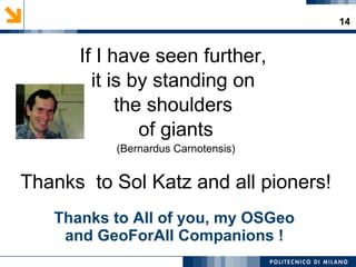14
Thanks to All of you, my OSGeo
and GeoForAll Companions !
If I have seen further,
it is by standing on
the shoulders
of giants
(Bernardus Carnotensis)
Thanks to Sol Katz and all pioners!
 