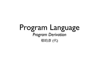 Program Language
Program Derivation
郗昀彥 (代)
 