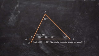 Angle DBE = 80° (Vertically opposite angles are equal)
A
D
B
E
C
55°
45°
Angle ABC
= 180° - 55° - 45°
 
