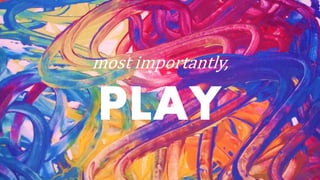 most importantly,
PLAY
 