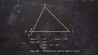 Angle A = 55° Angle C = 45°
Angle ABC = 180°
= 180° - 55° - 45°
= 80°
Angle DBE = 80° (Vertically opposite angles are equal)
A
D
B
E
C
 