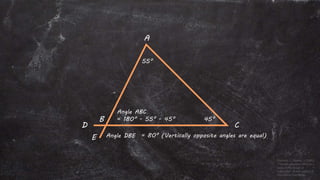 Angle DBE = 80° (Vertically opposite angles are equal)
A
D
B
E
C
55°
45°
Angle ABC
= 180° - 55° - 45°
 