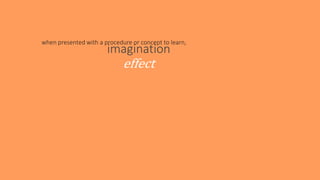 imagination
effect
when presented with a procedure or concept to learn,
 
