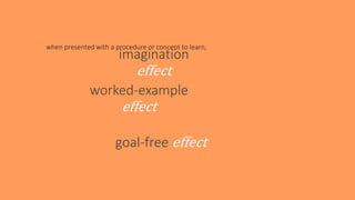 imagination
effect
when presented with a procedure or concept to learn,
worked-example
effect
goal-free effect
 