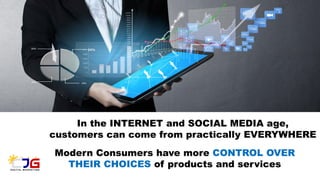 In the INTERNET and SOCIAL MEDIA age,
customers can come from practically EVERYWHERE
Modern Consumers have more CONTROL OVER
THEIR CHOICES of products and services
 