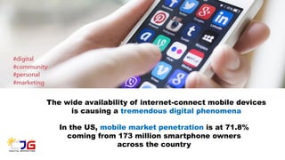 The wide availability of internet-connect mobile devices
is causing a tremendous digital phenomena
In the US, mobile market penetration is at 71.8%
coming from 173 million smartphone owners
across the country
 