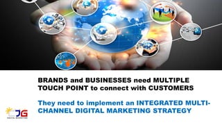 BRANDS and BUSINESSES need MULTIPLE
TOUCH POINT to connect with CUSTOMERS
They need to implement an INTEGRATED MULTI-
CHANNEL DIGITAL MARKETING STRATEGY
 
