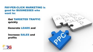 PAY-PER-CLICK MARKETING is
good for BUSINESSES who
want to:
Get TARGETED TRAFFIC
quickly
Generate LEADS and
Increase SALES and
profits
 