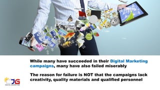 While many have succeeded in their Digital Marketing
campaigns, many have also failed miserably
The reason for failure is NOT that the campaigns lack
creativity, quality materials and qualified personnel
 