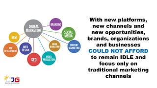With new platforms,
new channels and
new opportunities,
brands, organizations
and businesses
COULD NOT AFFORD
to remain IDLE and
focus only on
traditional marketing
channels
 