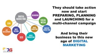They should take action
now and start
PREPARING, PLANNING
and LAUNCHING for a
multi-channel campaign
And bring their
business to this new
age of DIGITAL
MARKETING
 