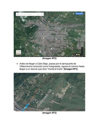 (Imagen Nº2)
 Antes de llegar a Cairo Bajo, pasas por el aeropuerto de
Villavicencio conocido como Vanguardia, sigues el camino hasta
llegar a un desvió que dice “Verda el Cairo” (Imagen Nº3)
(Imagen Nº3)
 