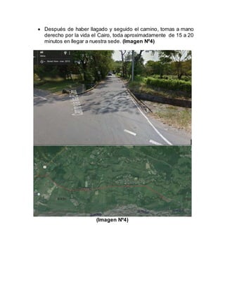  Después de haber llagado y seguido el camino, tomas a mano
derecho por la vida el Cairo, toda aproximadamente de 15 a 20
minutos en llegar a nuestra sede. (Imagen Nº4)
(Imagen Nº4)
 