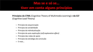 Mas se e só se…
tiver em conta alguns princípios
Princípios da CTML (Cognitive Theory of Multimedia Learning) e da CLT
(Co...