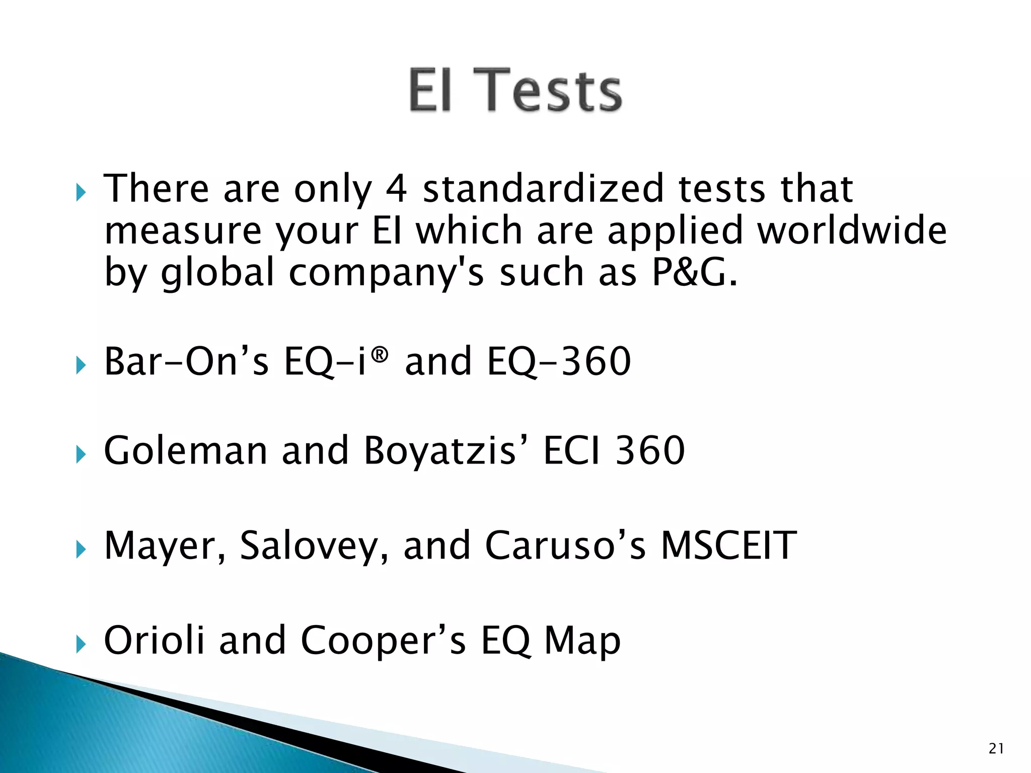  There are only 4 standardized tests that
measure your EI which are applied worldwide
by global company's such as P&G.
 Bar-On’s EQ-i® and EQ-360
 Goleman and Boyatzis’ ECI 360
 Mayer, Salovey, and Caruso’s MSCEIT
 Orioli and Cooper’s EQ Map
21
 