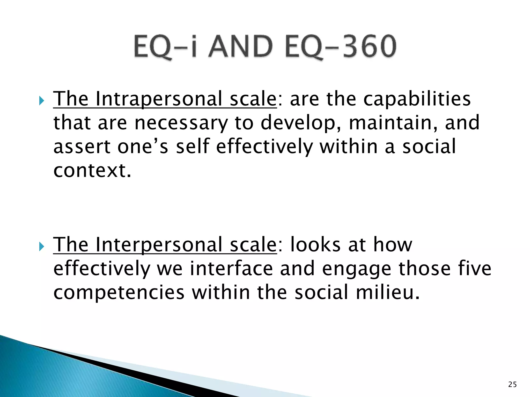  The Intrapersonal scale: are the capabilities
that are necessary to develop, maintain, and
assert one’s self effectively within a social
context.
 The Interpersonal scale: looks at how
effectively we interface and engage those five
competencies within the social milieu.
25
 