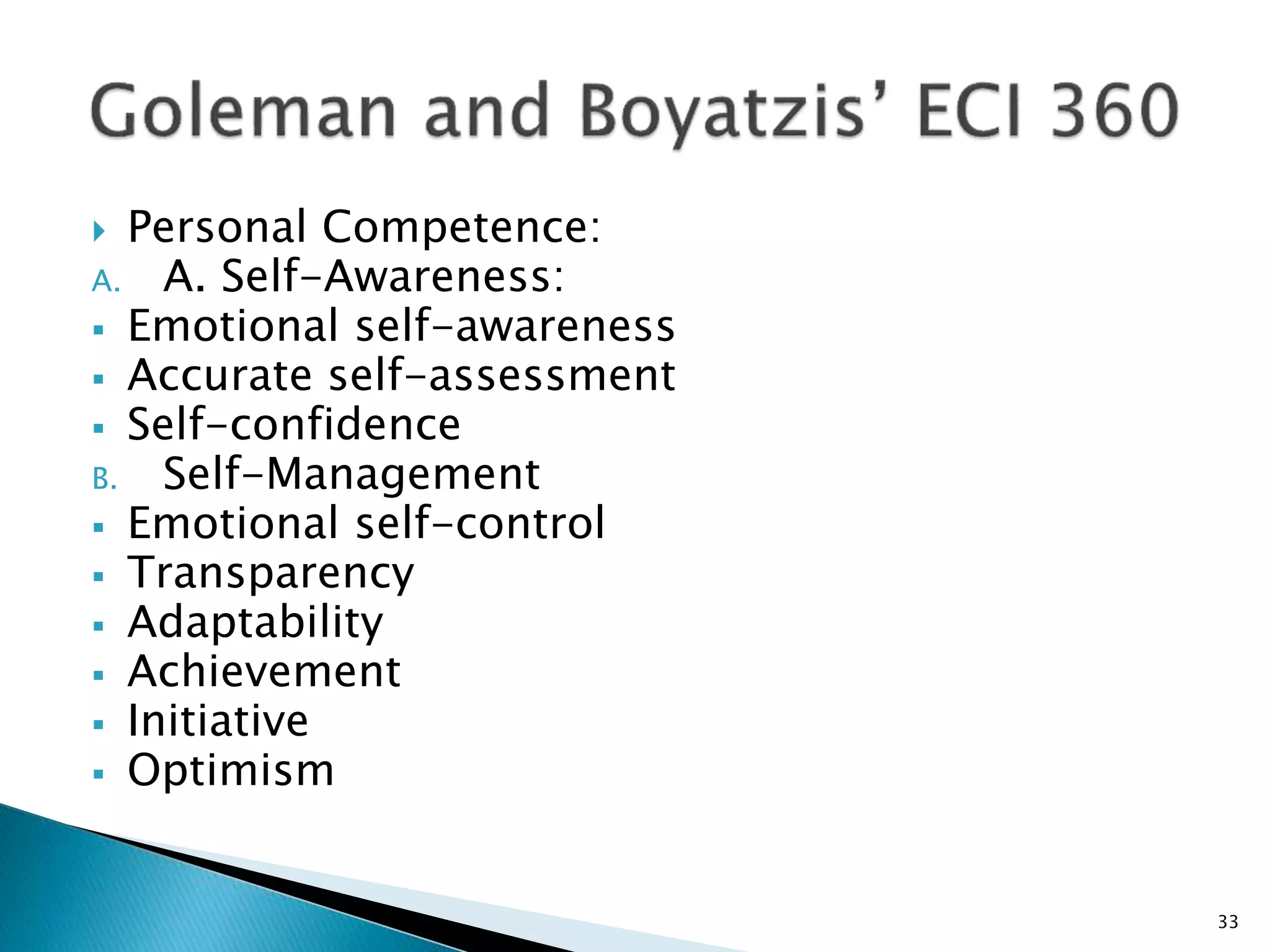  Personal Competence:
A. A. Self-Awareness:
 Emotional self-awareness
 Accurate self-assessment
 Self-confidence
B. Self-Management
 Emotional self-control
 Transparency
 Adaptability
 Achievement
 Initiative
 Optimism
33
 