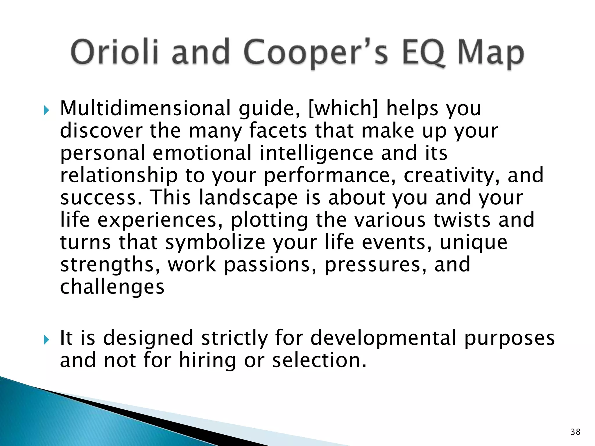  Multidimensional guide, [which] helps you
discover the many facets that make up your
personal emotional intelligence and its
relationship to your performance, creativity, and
success. This landscape is about you and your
life experiences, plotting the various twists and
turns that symbolize your life events, unique
strengths, work passions, pressures, and
challenges
 It is designed strictly for developmental purposes
and not for hiring or selection.
38
 