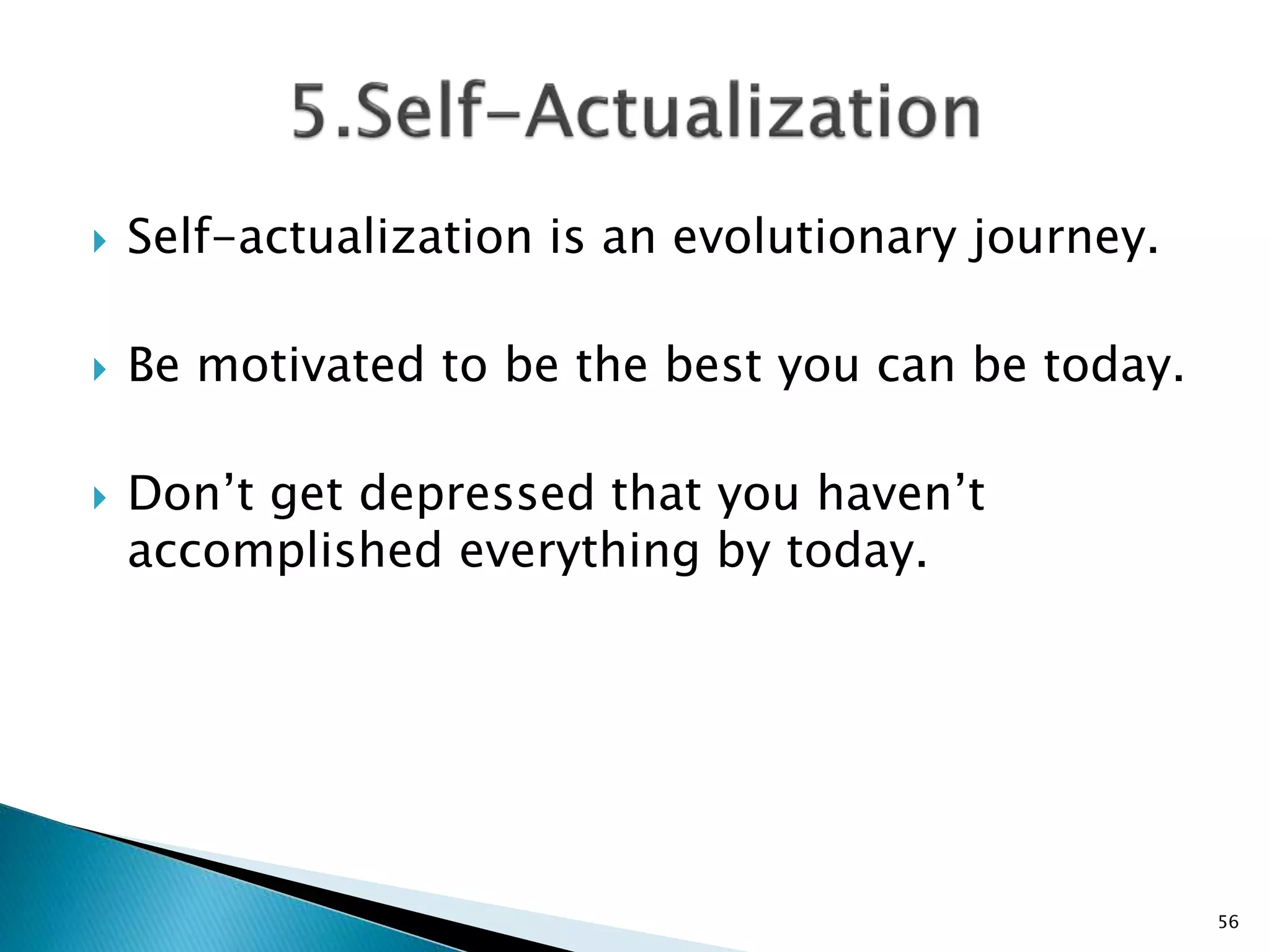  Self-actualization is an evolutionary journey.
 Be motivated to be the best you can be today.
 Don’t get depressed that you haven’t
accomplished everything by today.
56
 