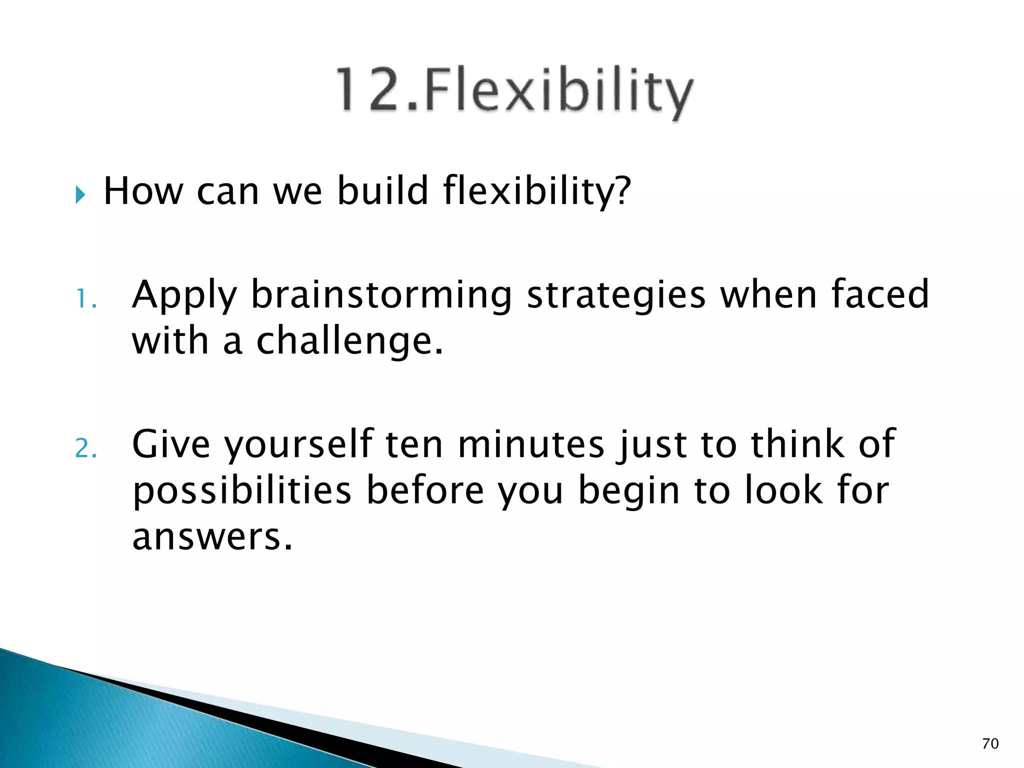  How can we build flexibility?
1. Apply brainstorming strategies when faced
with a challenge.
2. Give yourself ten minutes just to think of
possibilities before you begin to look for
answers.
70
 