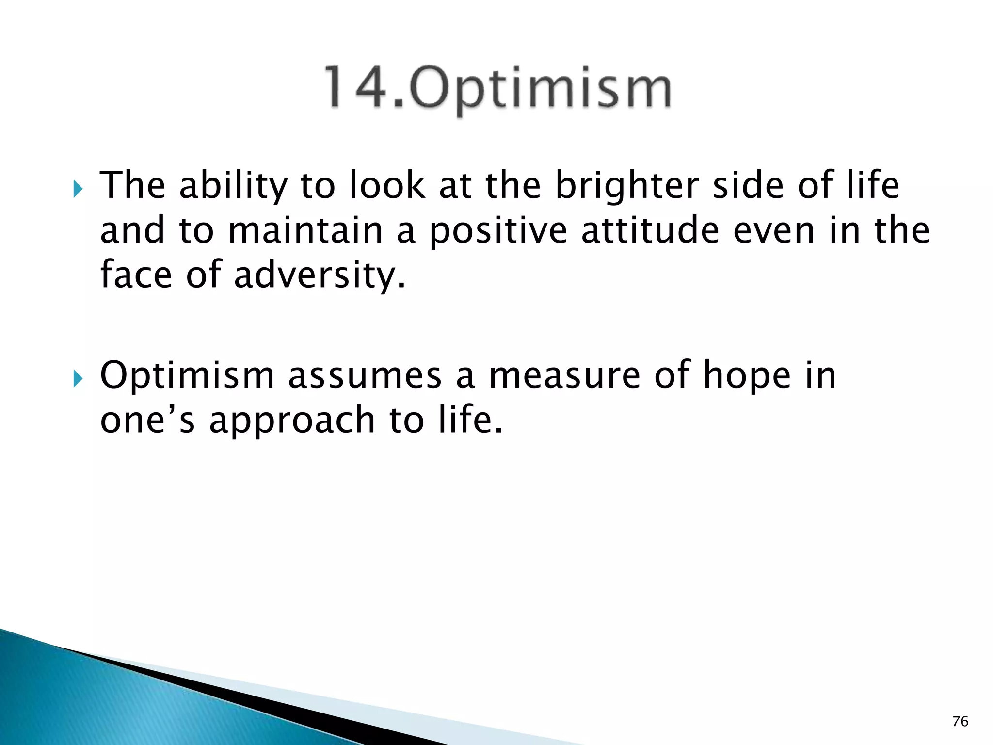  The ability to look at the brighter side of life
and to maintain a positive attitude even in the
face of adversity.
 Optimism assumes a measure of hope in
one’s approach to life.
76
 